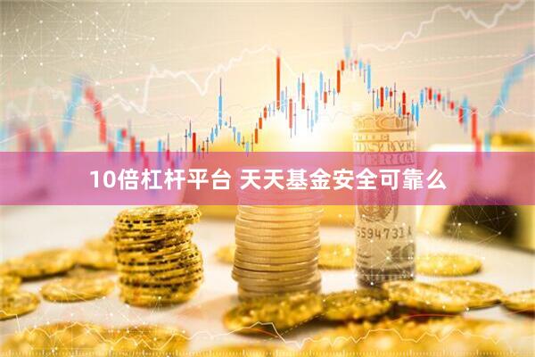 10倍杠杆平台 天天基金安全可靠么