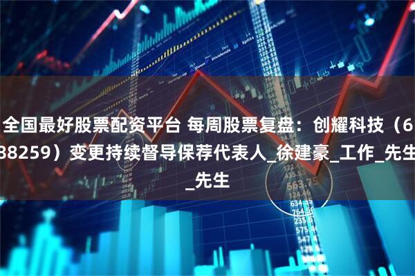 全国最好股票配资平台 每周股票复盘：创耀科技（688259）变更持续督导保荐代表人_徐建豪_工作_先生