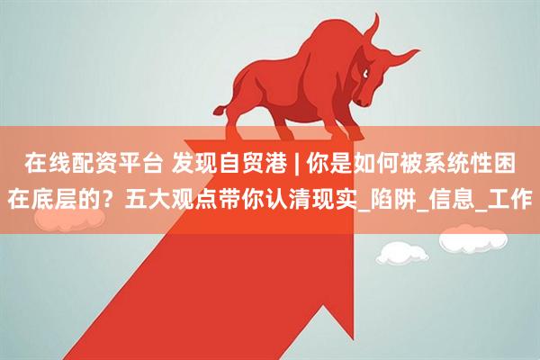 在线配资平台 发现自贸港 | 你是如何被系统性困在底层的？五大观点带你认清现实_陷阱_信息_工作