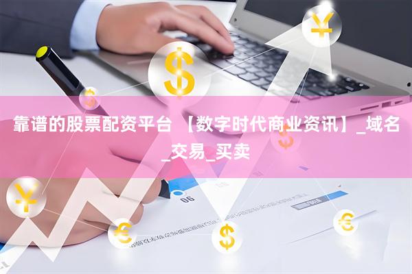 靠谱的股票配资平台 【数字时代商业资讯】_域名_交易_买卖