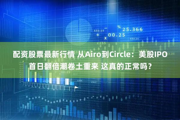 配资股票最新行情 从Airo到Circle：美股IPO首日翻倍潮卷土重来 这真的正常吗？