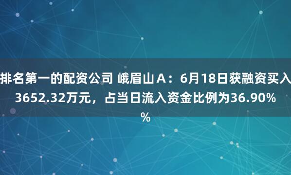 排名第一的配资公司 峨眉山Ａ：6月18日获融资买入3652.32万元，占当日流入资金比例为36.90%