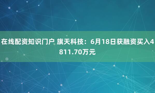 在线配资知识门户 旗天科技：6月18日获融资买入4811.70万元