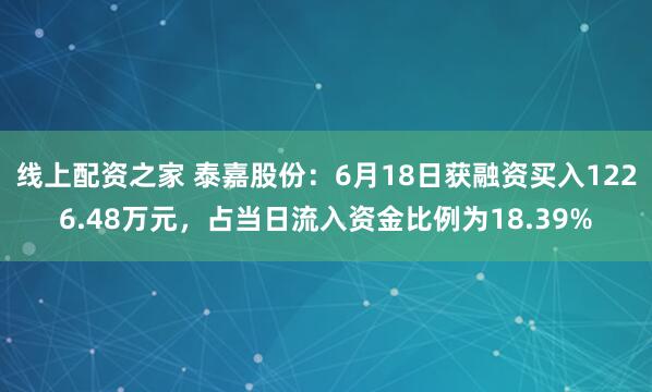 线上配资之家 泰嘉股份：6月18日获融资买入1226.48万元，占当日流入资金比例为18.39%