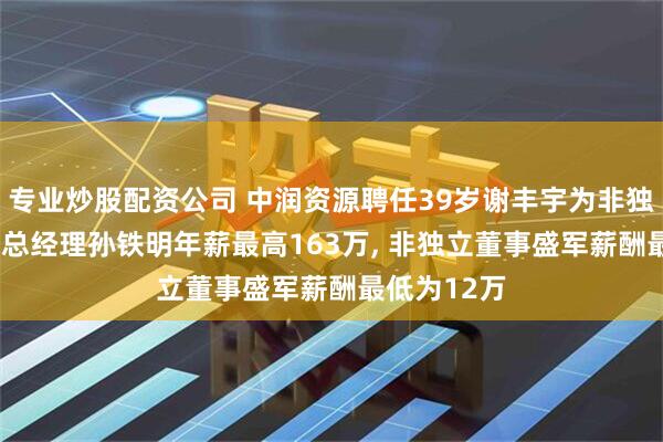 专业炒股配资公司 中润资源聘任39岁谢丰宇为非独立董事, 副总经理孙铁明年薪最高163万, 非独立董事盛军薪酬最低为12万