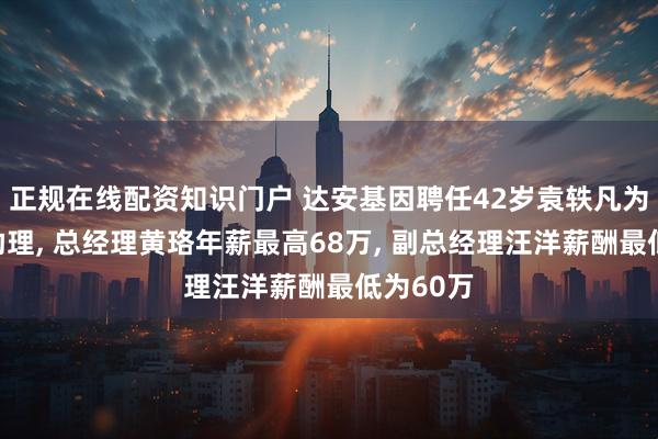 正规在线配资知识门户 达安基因聘任42岁袁轶凡为总经理助理, 总经理黄珞年薪最高68万, 副总经理汪洋薪酬最低为60万