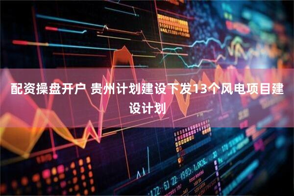 配资操盘开户 贵州计划建设下发13个风电项目建设计划