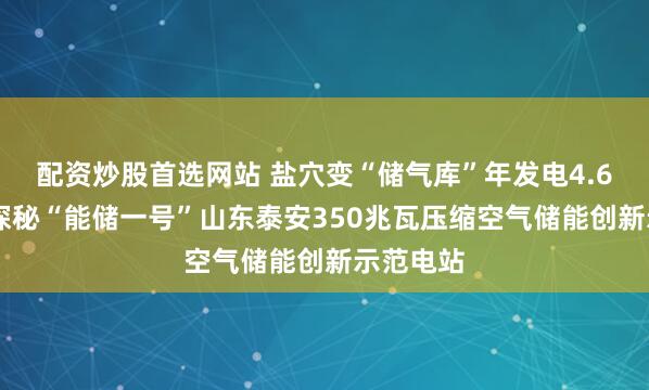 配资炒股首选网站 盐穴变“储气库”年发电4.6亿度！ 探秘“能储一号”山东泰安350兆瓦压缩空气储能创新示范电站