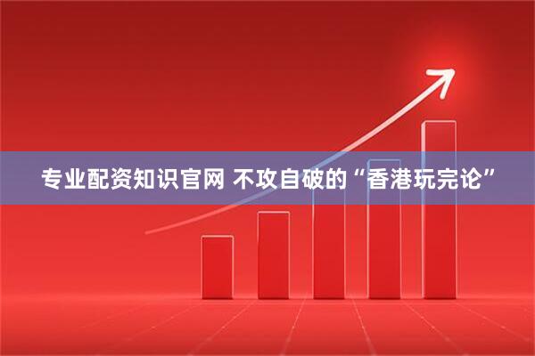 专业配资知识官网 不攻自破的“香港玩完论”