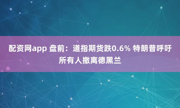 配资网app 盘前：道指期货跌0.6% 特朗普呼吁所有人撤离德黑兰