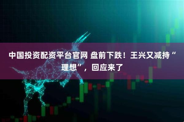 中国投资配资平台官网 盘前下跌！王兴又减持“理想”，回应来了