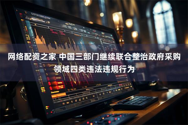 网络配资之家 中国三部门继续联合整治政府采购领域四类违法违规行为