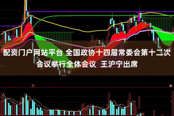 配资门户网站平台 全国政协十四届常委会第十二次会议举行全体会议  王沪宁出席
