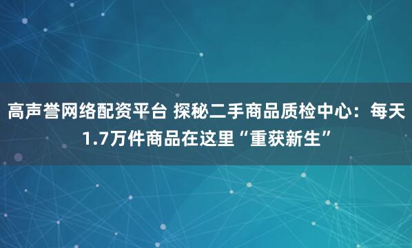 高声誉网络配资平台 探秘二手商品质检中心：每天1.7万件商品在这里“重获新生”
