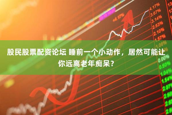 股民股票配资论坛 睡前一个小动作，居然可能让你远离老年痴呆？