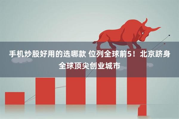 手机炒股好用的选哪款 位列全球前5！北京跻身全球顶尖创业城市