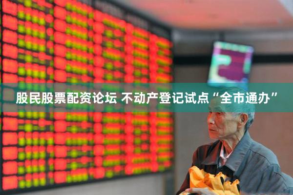 股民股票配资论坛 不动产登记试点“全市通办”