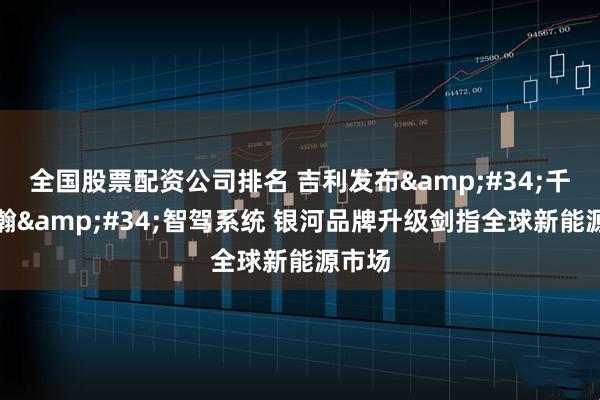全国股票配资公司排名 吉利发布"千里浩瀚"智驾系统 银河品牌升级剑指全球新能源市场