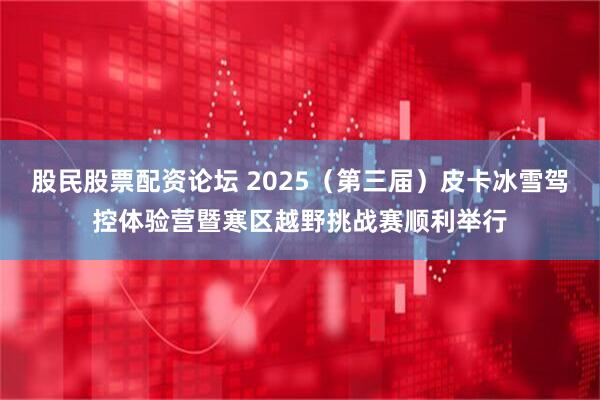 股民股票配资论坛 2025（第三届）皮卡冰雪驾控体验营暨寒区越野挑战赛顺利举行