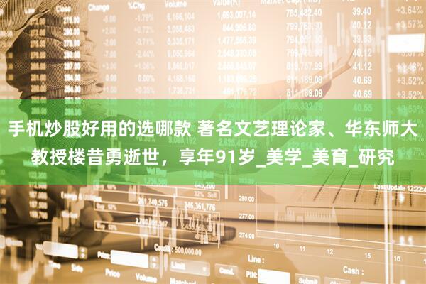 手机炒股好用的选哪款 著名文艺理论家、华东师大教授楼昔勇逝世，享年91岁_美学_美育_研究