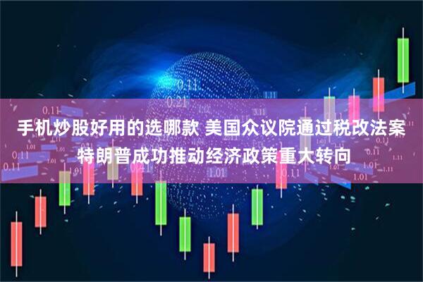 手机炒股好用的选哪款 美国众议院通过税改法案 特朗普成功推动经济政策重大转向