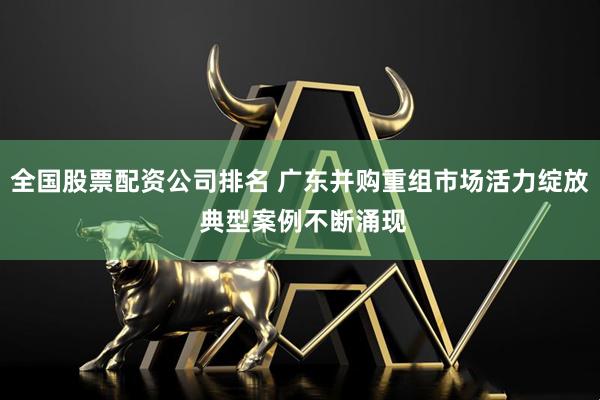 全国股票配资公司排名 广东并购重组市场活力绽放 典型案例不断涌现