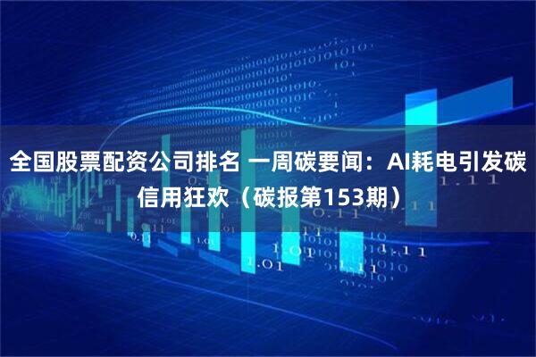 全国股票配资公司排名 一周碳要闻：AI耗电引发碳信用狂欢（碳报第153期）