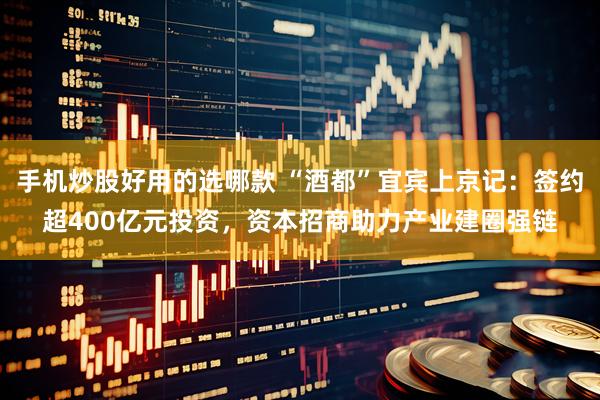 手机炒股好用的选哪款 “酒都”宜宾上京记：签约超400亿元投资，资本招商助力产业建圈强链