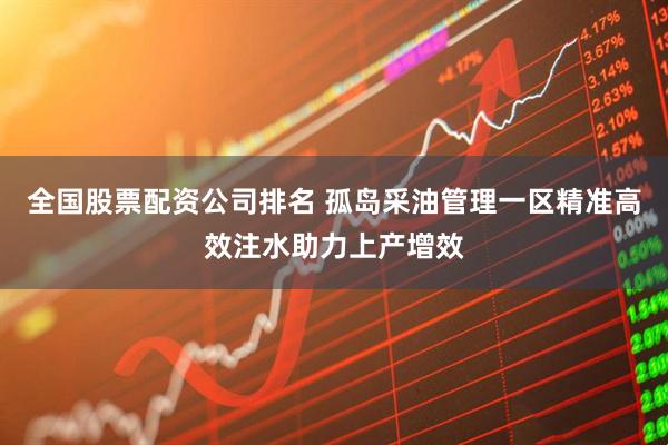 全国股票配资公司排名 孤岛采油管理一区精准高效注水助力上产增效