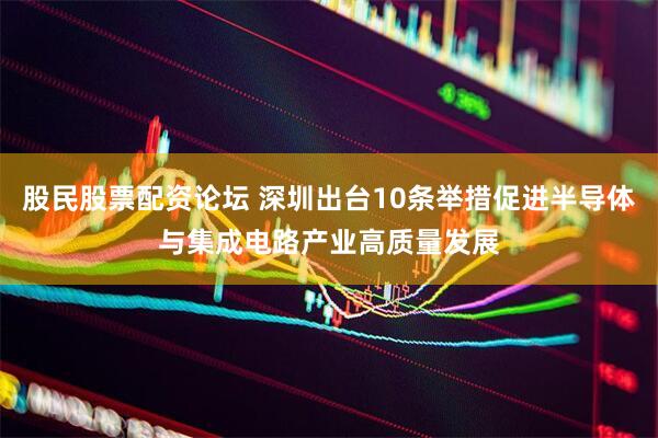 股民股票配资论坛 深圳出台10条举措促进半导体与集成电路产业高质量发展