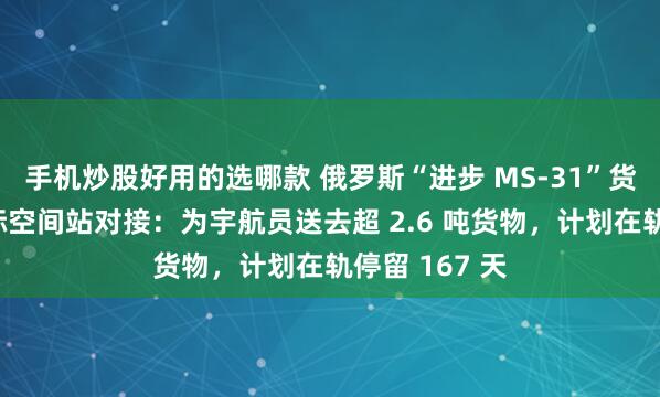 手机炒股好用的选哪款 俄罗斯“进步 MS-31”货运飞船与国际空间站对接：为宇航员送去超 2.6 吨货物，计划在轨停留 167 天