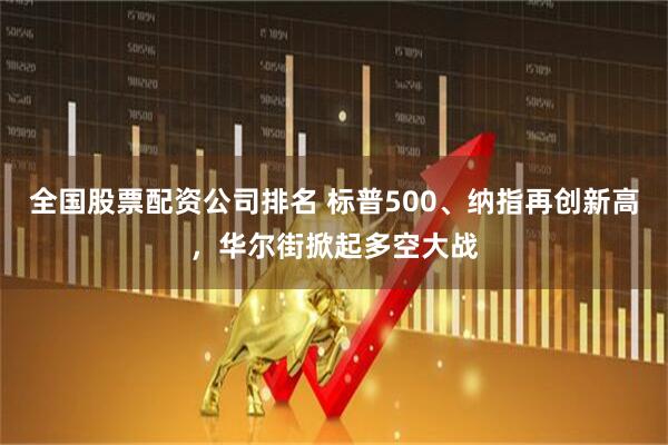全国股票配资公司排名 标普500、纳指再创新高，华尔街掀起多空大战