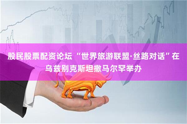 股民股票配资论坛 “世界旅游联盟·丝路对话”在乌兹别克斯坦撒马尔罕举办