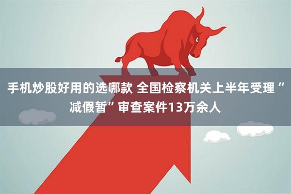 手机炒股好用的选哪款 全国检察机关上半年受理“减假暂”审查案件13万余人