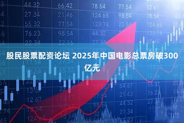 股民股票配资论坛 2025年中国电影总票房破300亿元