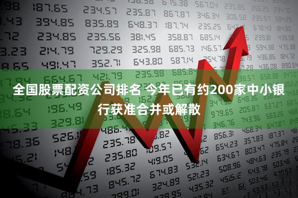 全国股票配资公司排名 今年已有约200家中小银行获准合并或解散