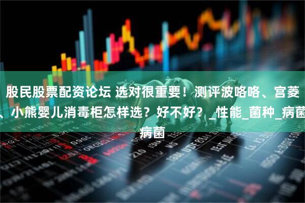 股民股票配资论坛 选对很重要！测评波咯咯、宫菱、小熊婴儿消毒柜怎样选？好不好？_性能_菌种_病菌
