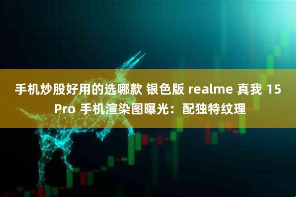 手机炒股好用的选哪款 银色版 realme 真我 15 Pro 手机渲染图曝光：配独特纹理