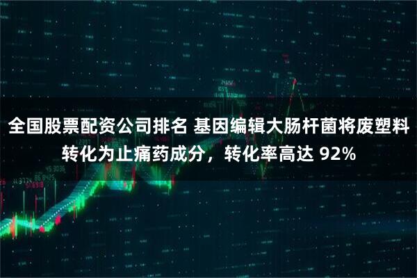 全国股票配资公司排名 基因编辑大肠杆菌将废塑料转化为止痛药成分,转化率高达 92%