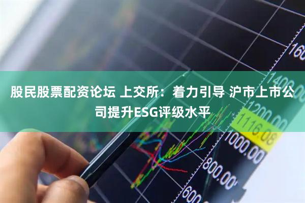 股民股票配资论坛 上交所：着力引导 沪市上市公司提升ESG评级水平