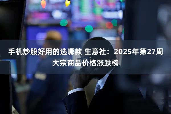 手机炒股好用的选哪款 生意社：2025年第27周大宗商品价格涨跌榜