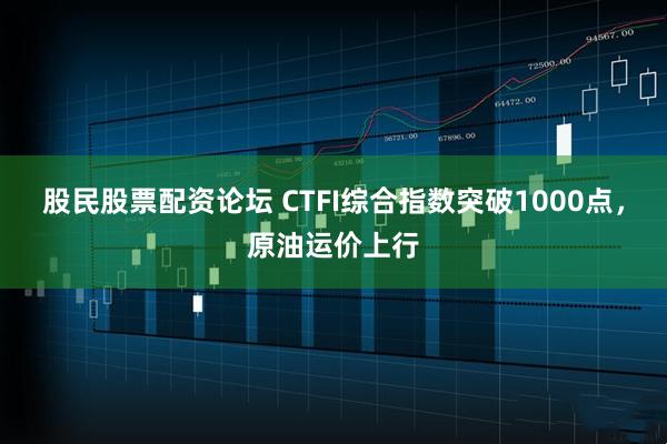 股民股票配资论坛 CTFI综合指数突破1000点，原油运价上行