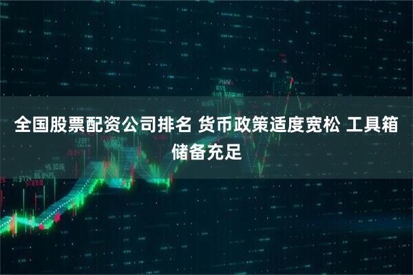 全国股票配资公司排名 货币政策适度宽松 工具箱储备充足