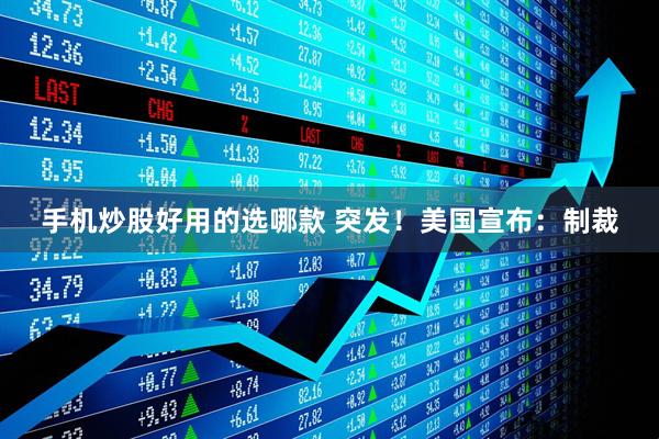 手机炒股好用的选哪款 突发！美国宣布：制裁
