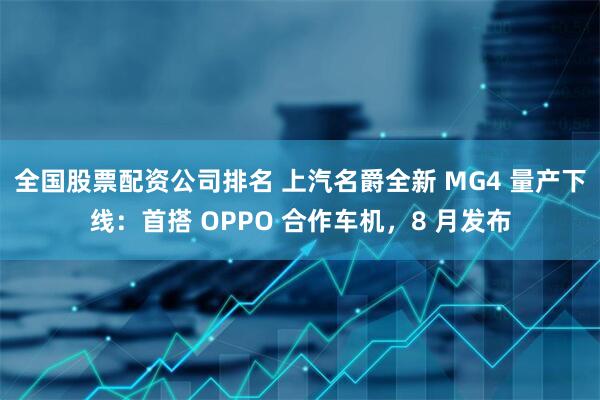 全国股票配资公司排名 上汽名爵全新 MG4 量产下线：首搭 OPPO 合作车机，8 月发布