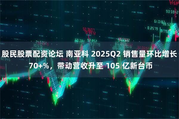 股民股票配资论坛 南亚科 2025Q2 销售量环比增长 70+%，带动营收升至 105 亿新台币