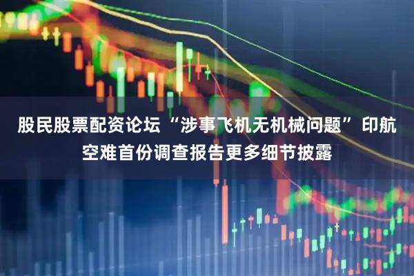 股民股票配资论坛 “涉事飞机无机械问题” 印航空难首份调查报告更多细节披露