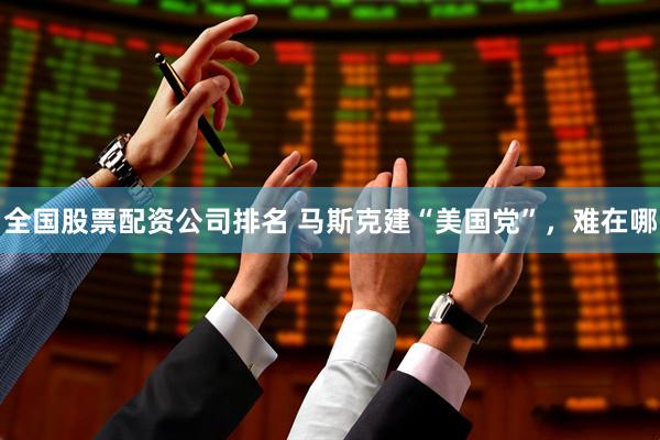 全国股票配资公司排名 马斯克建“美国党”，难在哪
