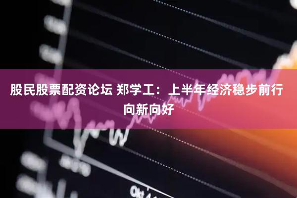 股民股票配资论坛 郑学工：上半年经济稳步前行 向新向好