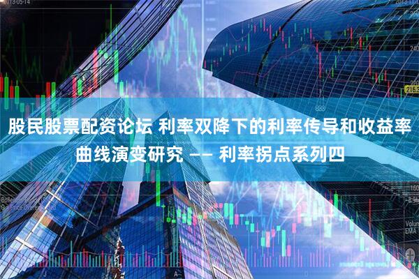 股民股票配资论坛 利率双降下的利率传导和收益率曲线演变研究 —— 利率拐点系列四